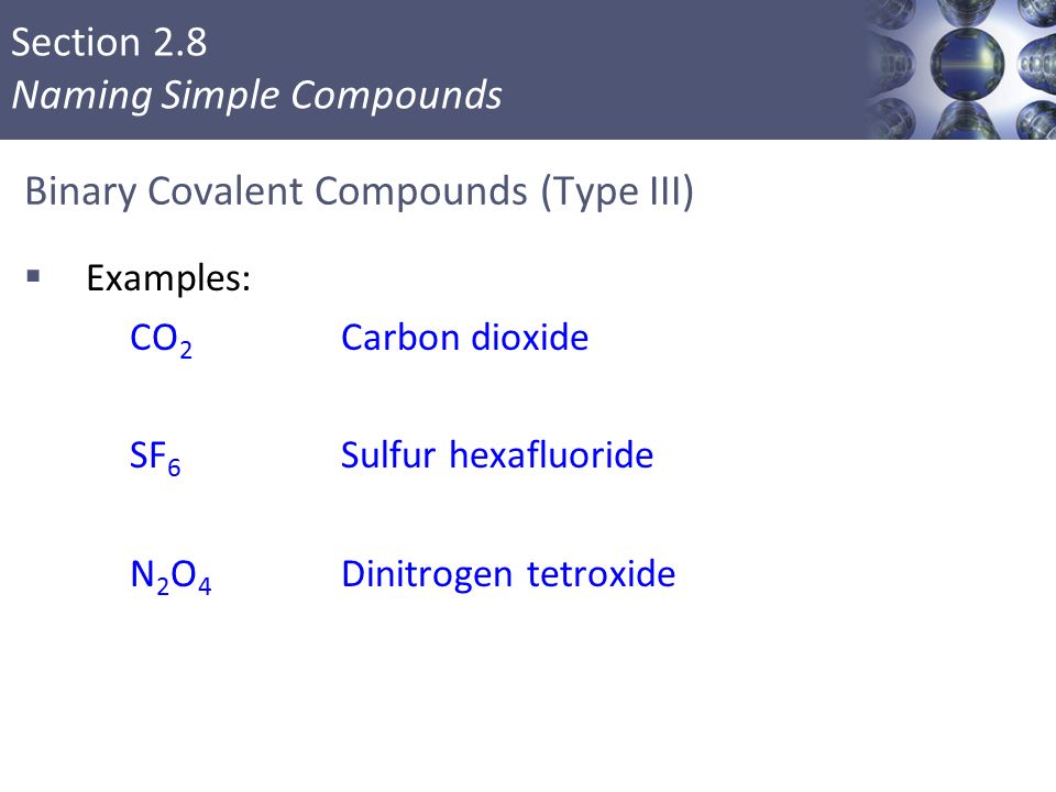 Section 2.8 Naming Simple Compounds Binary Covalent Compounds (Type III)  Examples: CO 2 Carbon dioxide SF 6 Sulfur hexafluoride N 2 O 4 Dinitrogen tetroxide 50