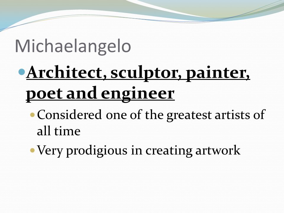 Michaelangelo Architect, sculptor, painter, poet and engineer Considered one of the greatest artists of all time Very prodigious in creating artwork