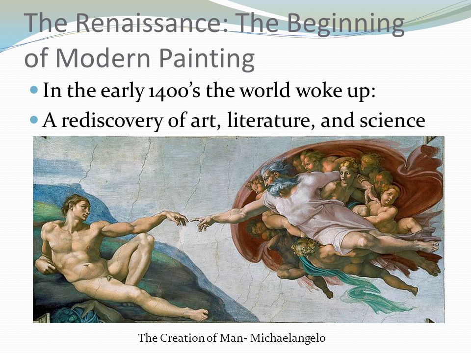 The Renaissance: The Beginning of Modern Painting In the early 1400’s the world woke up: A rediscovery of art, literature, and science The Creation of Man- Michaelangelo