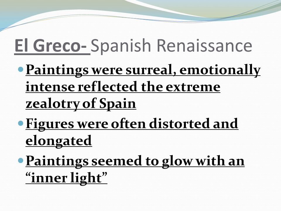 El Greco- Spanish Renaissance Paintings were surreal, emotionally intense reflected the extreme zealotry of Spain Figures were often distorted and elongated Paintings seemed to glow with an inner light