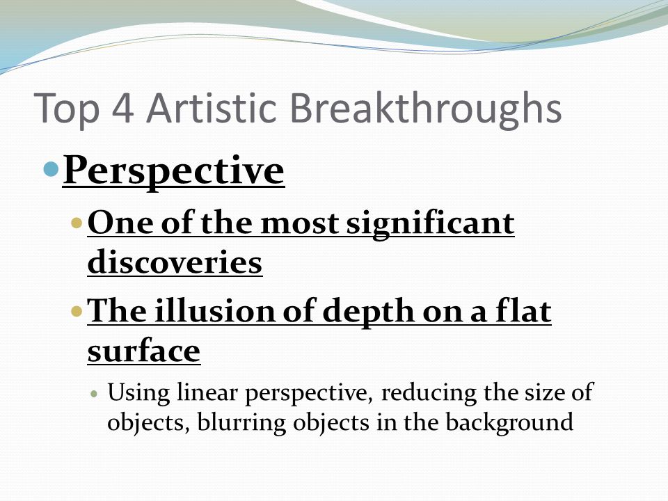 Top 4 Artistic Breakthroughs Perspective One of the most significant discoveries The illusion of depth on a flat surface Using linear perspective, reducing the size of objects, blurring objects in the background
