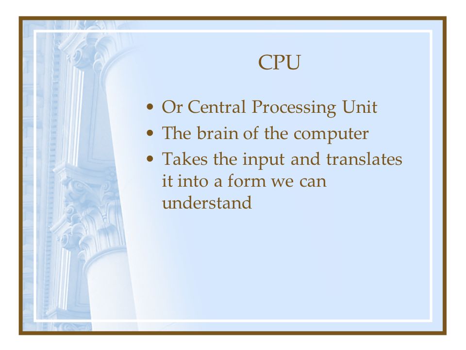 CPU Or Central Processing Unit The brain of the computer Takes the input and translates it into a form we can understand
