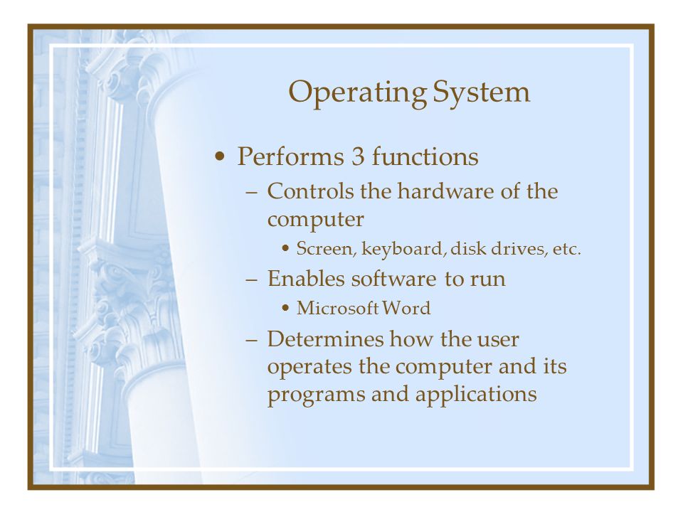 Operating System Performs 3 functions –Controls the hardware of the computer Screen, keyboard, disk drives, etc.