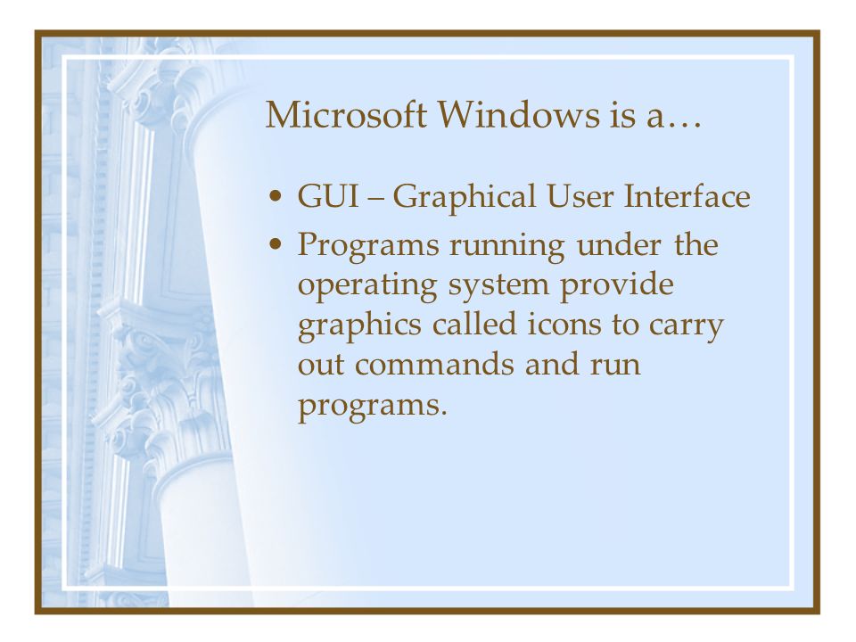 Microsoft Windows is a… GUI – Graphical User Interface Programs running under the operating system provide graphics called icons to carry out commands and run programs.