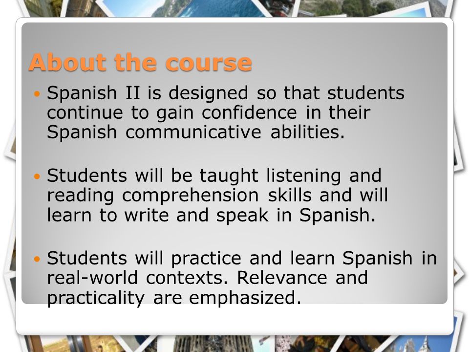 About the course Spanish II is designed so that students continue to gain confidence in their Spanish communicative abilities.