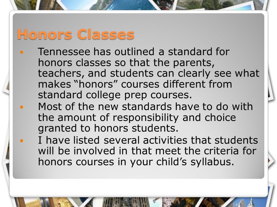 Honors Classes Tennessee has outlined a standard for honors classes so that the parents, teachers, and students can clearly see what makes honors courses different from standard college prep courses.