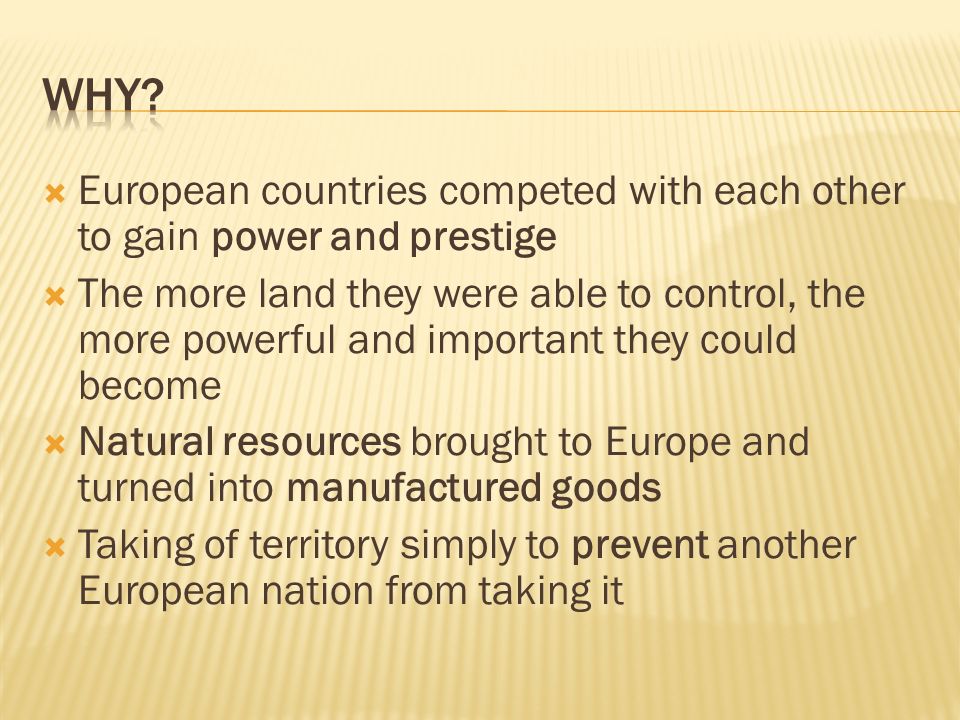  European countries competed with each other to gain power and prestige  The more land they were able to control, the more powerful and important they could become  Natural resources brought to Europe and turned into manufactured goods  Taking of territory simply to prevent another European nation from taking it