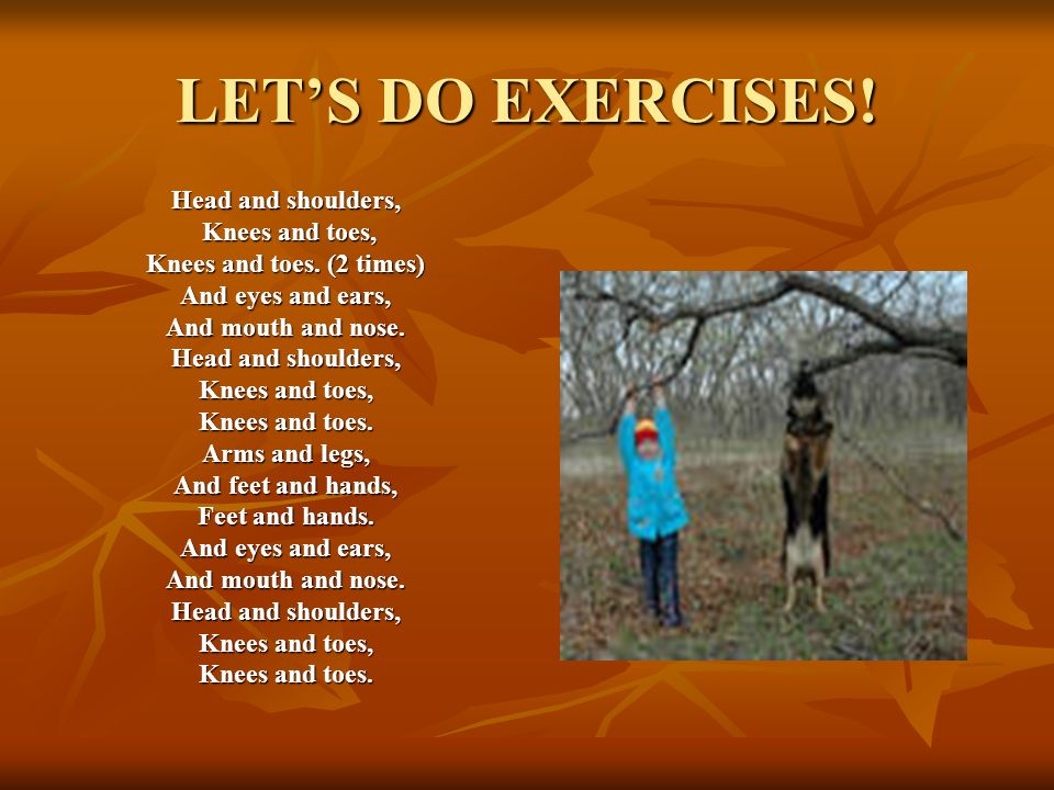 LET’S DO EXERCISES. Head and shoulders, Knees and toes, Knees and toes, Knees and toes.