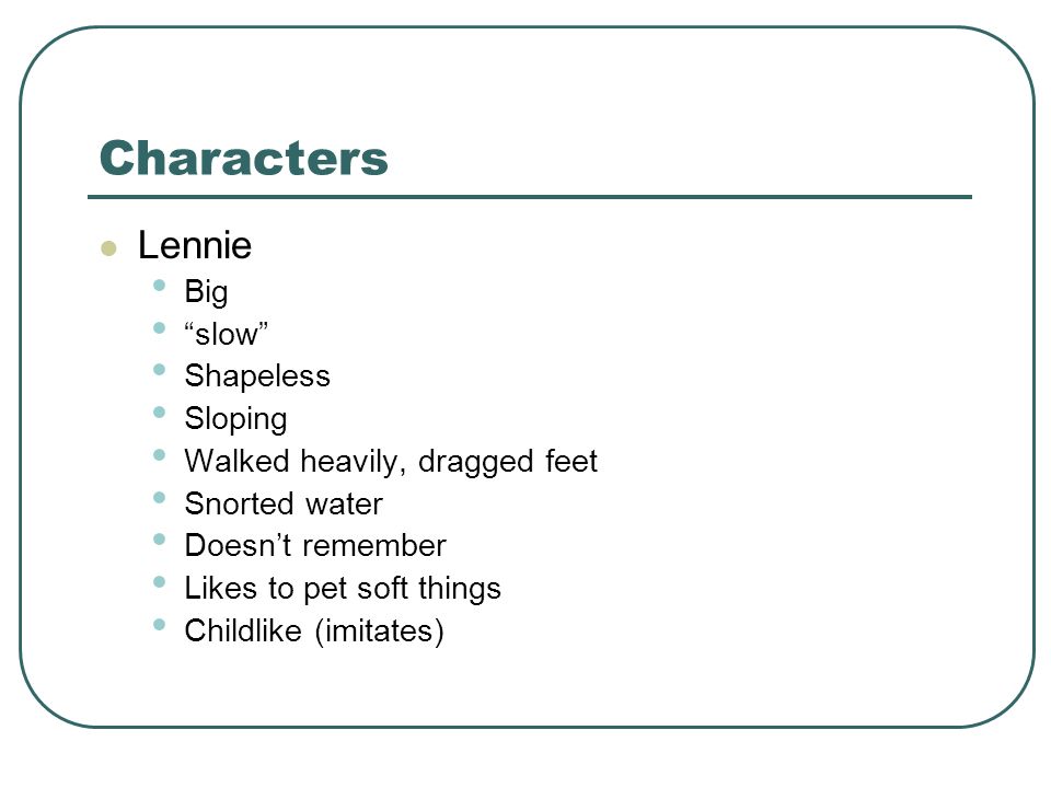 Characters Lennie Big slow Shapeless Sloping Walked heavily, dragged feet Snorted water Doesn’t remember Likes to pet soft things Childlike (imitates)