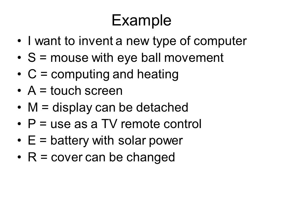 Example I want to invent a new type of computer S = mouse with eye ball movement C = computing and heating A = touch screen M = display can be detached P = use as a TV remote control E = battery with solar power R = cover can be changed