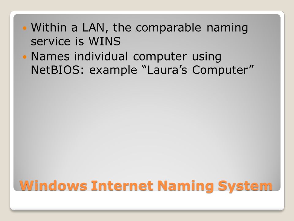 Windows Internet Naming System Within a LAN, the comparable naming service is WINS Names individual computer using NetBIOS: example Laura’s Computer