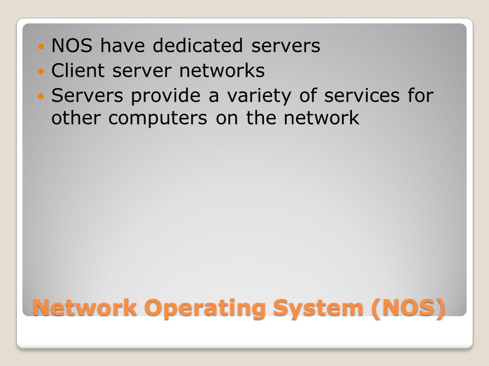 Network Operating System (NOS) NOS have dedicated servers Client server networks Servers provide a variety of services for other computers on the network