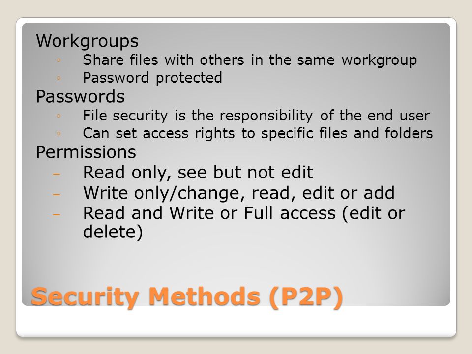 Security Methods (P2P) Workgroups ◦Share files with others in the same workgroup ◦Password protected Passwords ◦File security is the responsibility of the end user ◦Can set access rights to specific files and folders Permissions – Read only, see but not edit – Write only/change, read, edit or add – Read and Write or Full access (edit or delete)