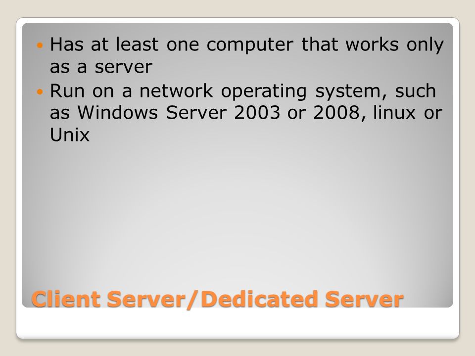 Client Server/Dedicated Server Has at least one computer that works only as a server Run on a network operating system, such as Windows Server 2003 or 2008, linux or Unix