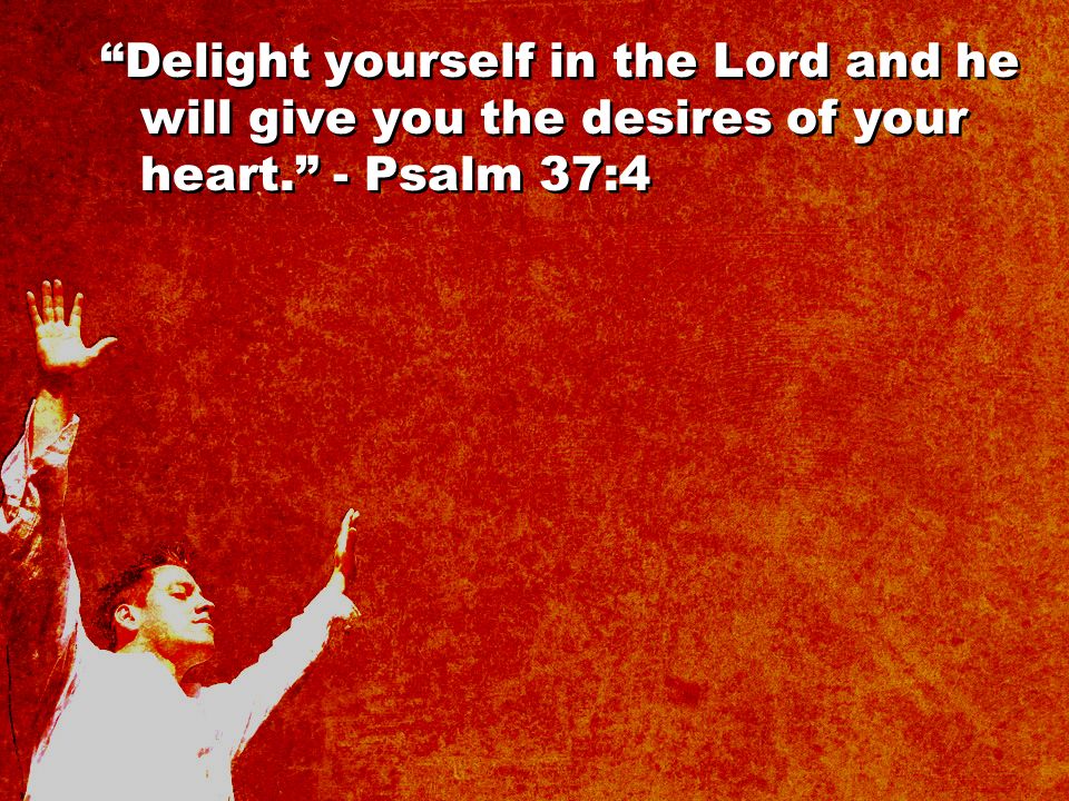 Delight yourself in the Lord and he will give you the desires of your heart. - Psalm 37:4
