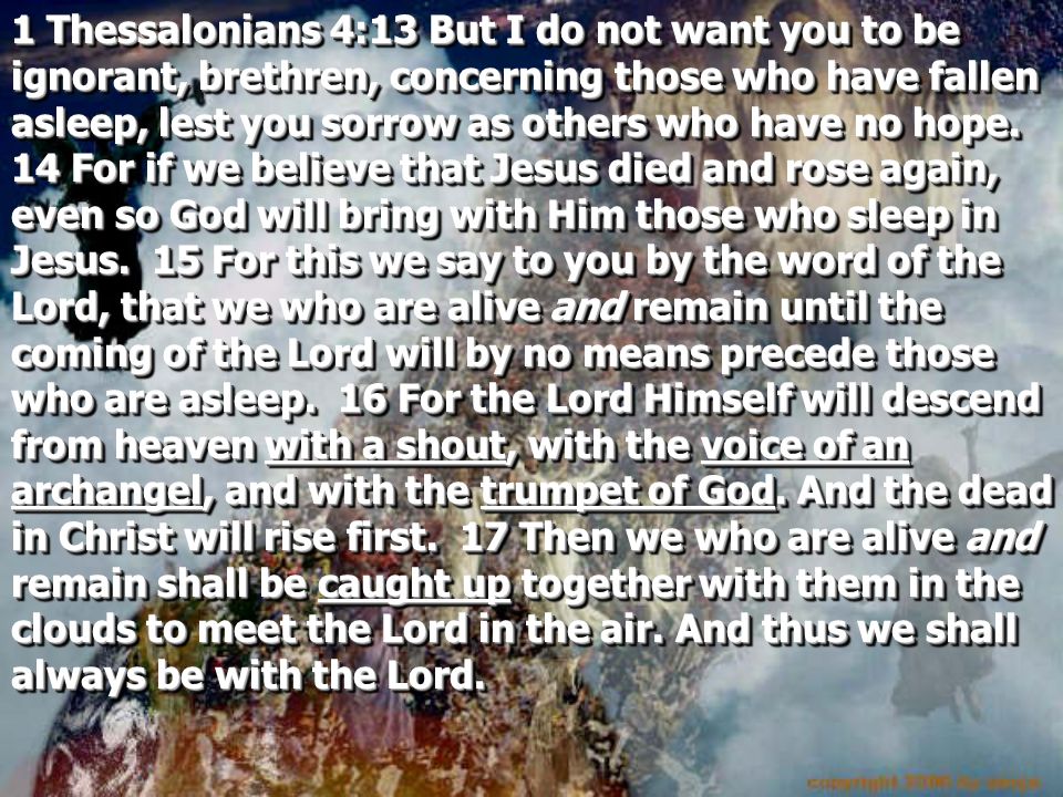 1 Thessalonians 4:13 But I do not want you to be ignorant, brethren, concerning those who have fallen asleep, lest you sorrow as others who have no hope.