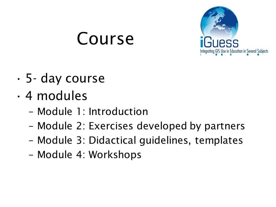 Course 5- day course 4 modules –Module 1: Introduction –Module 2: Exercises developed by partners –Module 3: Didactical guidelines, templates –Module 4: Workshops