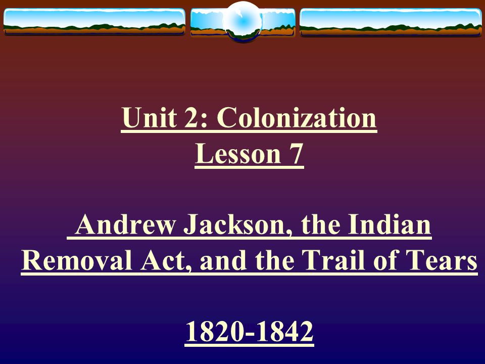 Unit 2: Colonization Lesson 7 Andrew Jackson, the Indian Removal Act, and the Trail of Tears