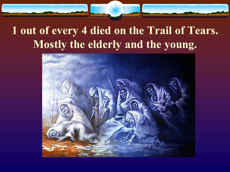 1 out of every 4 died on the Trail of Tears. Mostly the elderly and the young.