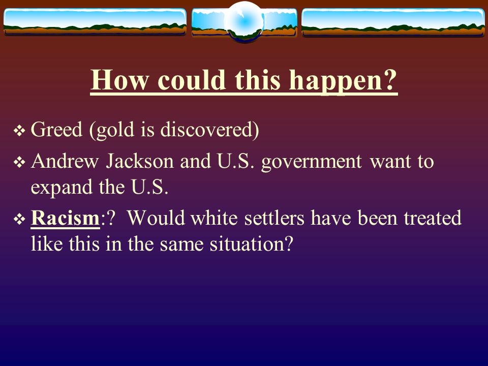 How could this happen.  Greed (gold is discovered)  Andrew Jackson and U.S.
