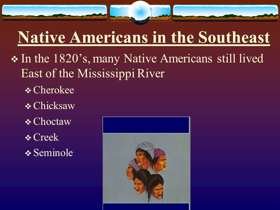 Native Americans in the Southeast  In the 1820’s, many Native Americans still lived East of the Mississippi River  Cherokee  Chicksaw  Choctaw  Creek  Seminole