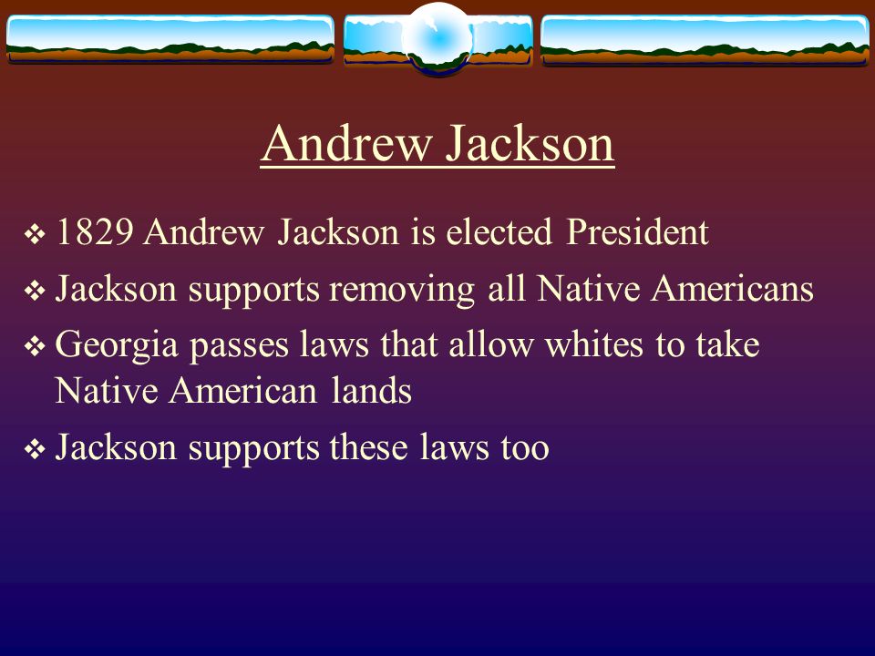 Andrew Jackson  1829 Andrew Jackson is elected President  Jackson supports removing all Native Americans  Georgia passes laws that allow whites to take Native American lands  Jackson supports these laws too