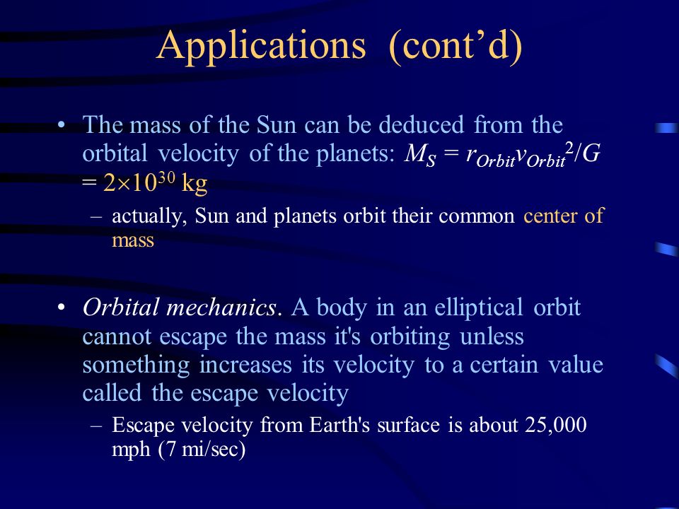 Applications (cont’d) The mass of the Sun can be deduced from the orbital velocity of the planets: M S = r Orbit v Orbit 2 /G = 2  kg –actually, Sun and planets orbit their common center of mass Orbital mechanics.