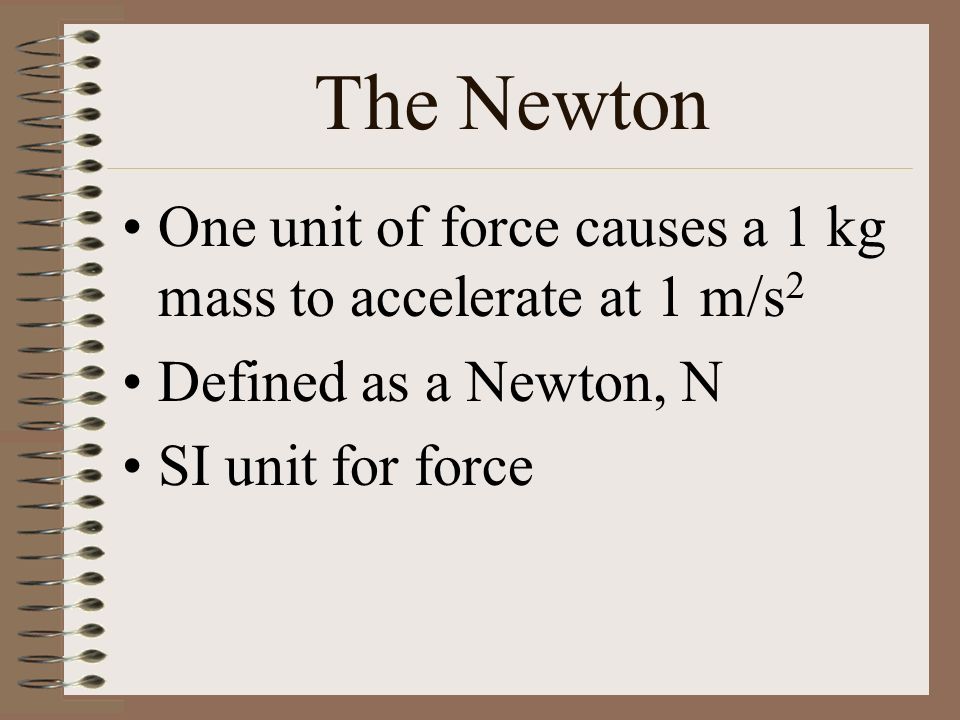 The Newton One unit of force causes a 1 kg mass to accelerate at 1 m/s 2 Defined as a Newton, N SI unit for force