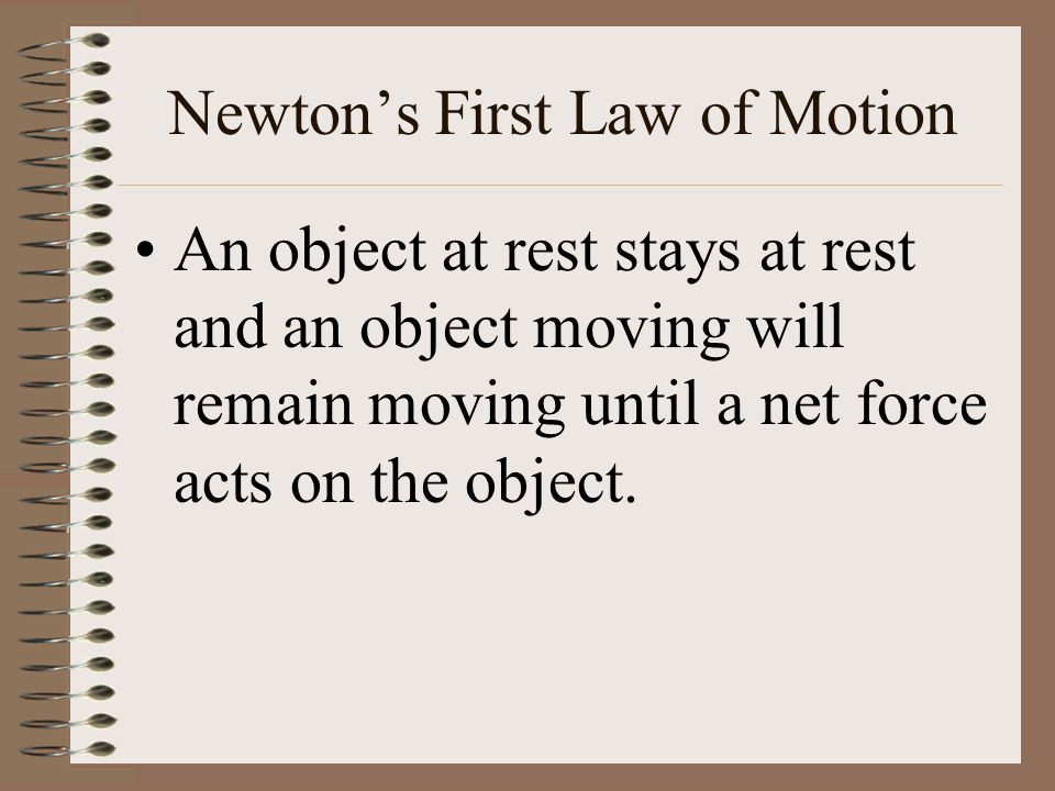 Newton’s First Law of Motion An object at rest stays at rest and an object moving will remain moving until a net force acts on the object.