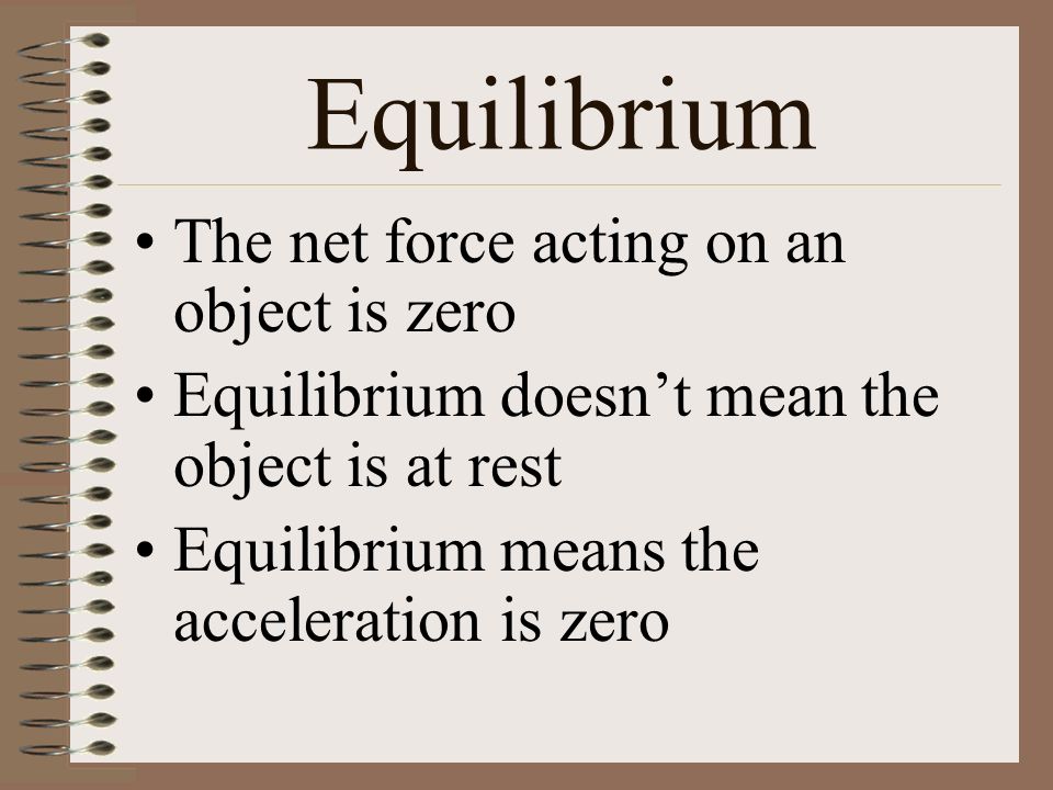 Equilibrium The net force acting on an object is zero Equilibrium doesn’t mean the object is at rest Equilibrium means the acceleration is zero