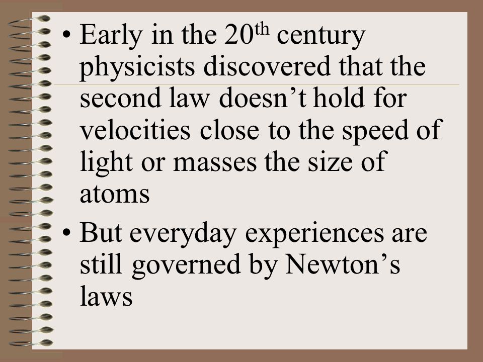 Early in the 20 th century physicists discovered that the second law doesn’t hold for velocities close to the speed of light or masses the size of atoms But everyday experiences are still governed by Newton’s laws