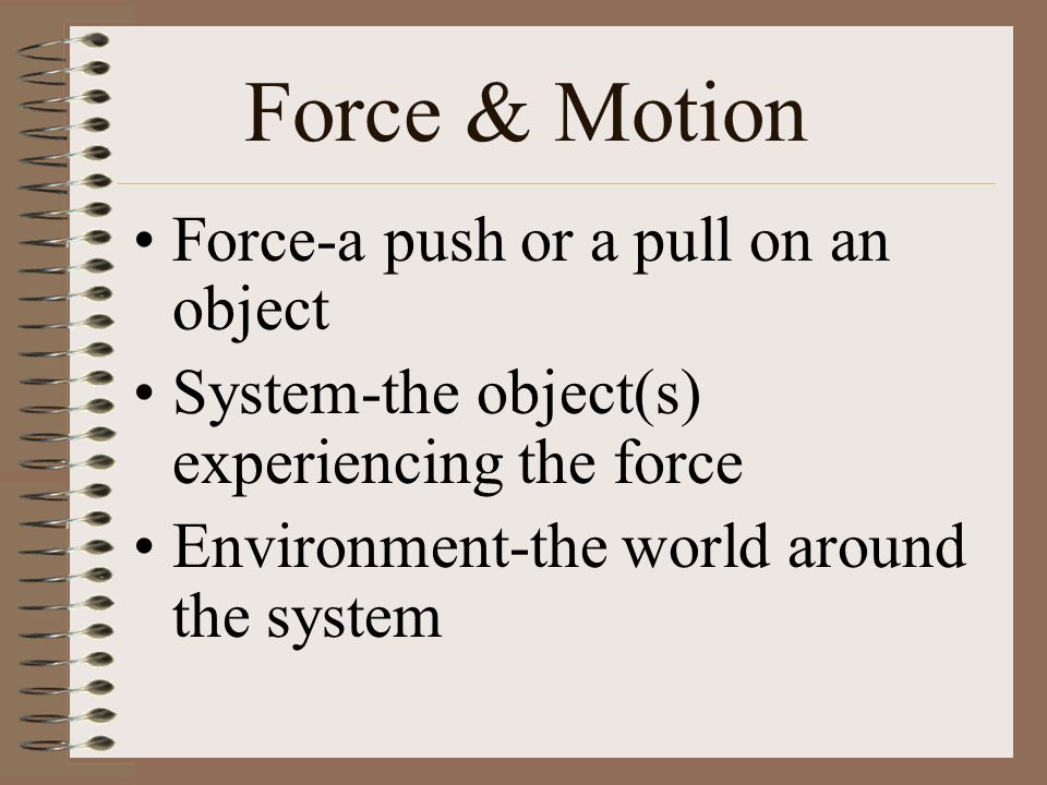 Force & Motion Force-a push or a pull on an object System-the object(s) experiencing the force Environment-the world around the system