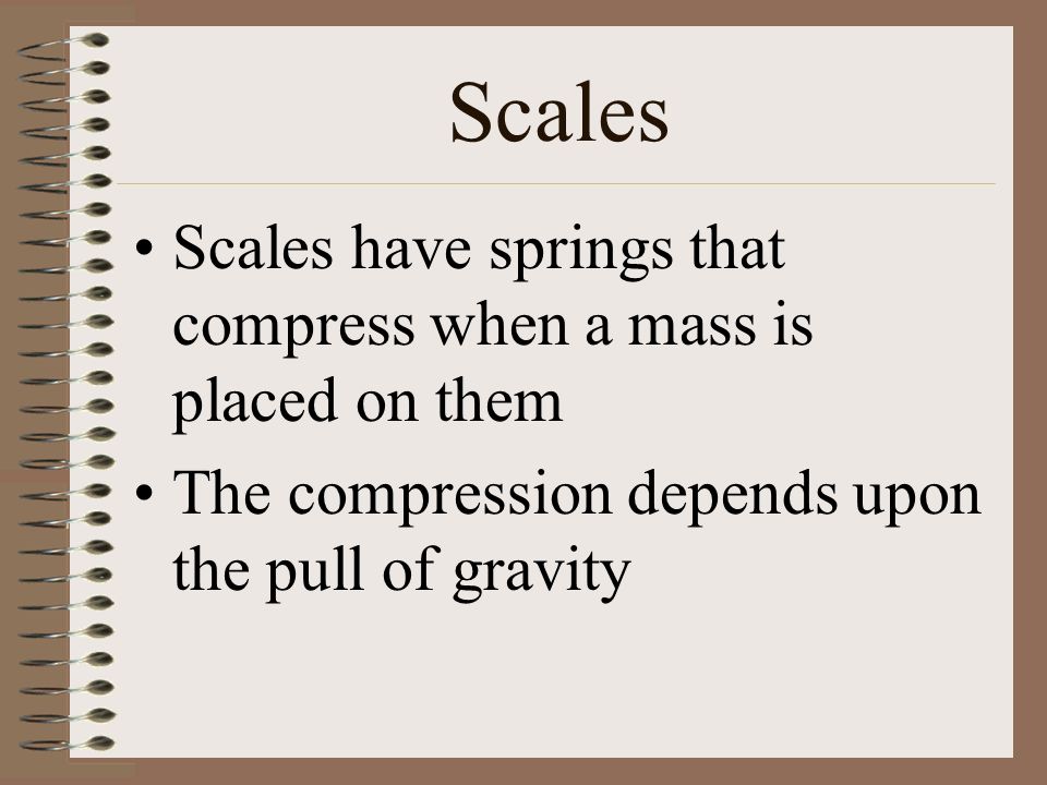Scales Scales have springs that compress when a mass is placed on them The compression depends upon the pull of gravity