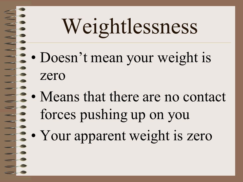 Weightlessness Doesn’t mean your weight is zero Means that there are no contact forces pushing up on you Your apparent weight is zero