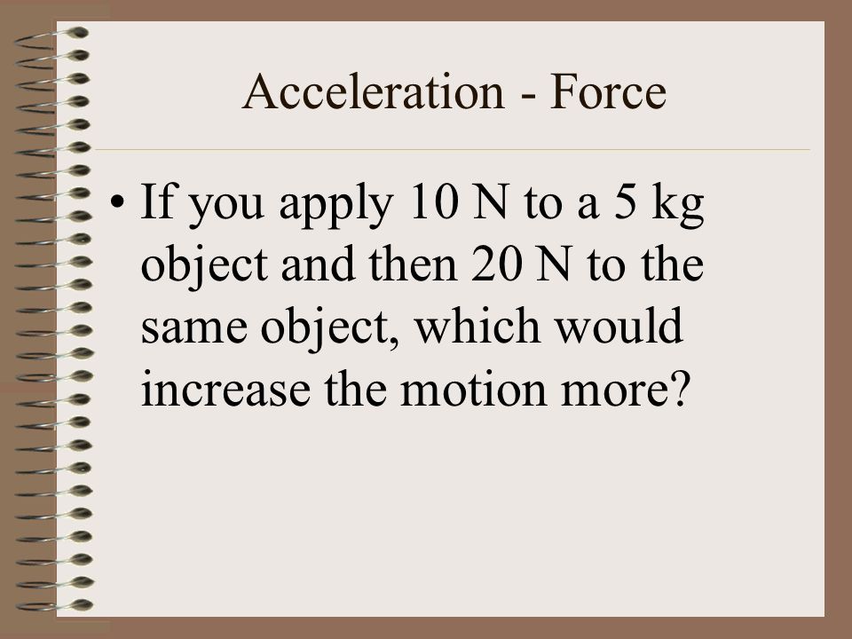 Acceleration - Force If you apply 10 N to a 5 kg object and then 20 N to the same object, which would increase the motion more