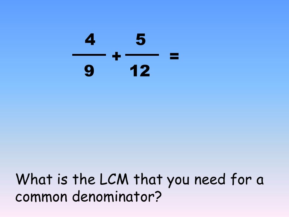 + 2 3 = 9 4 What is the LCM that you need for a common denominator