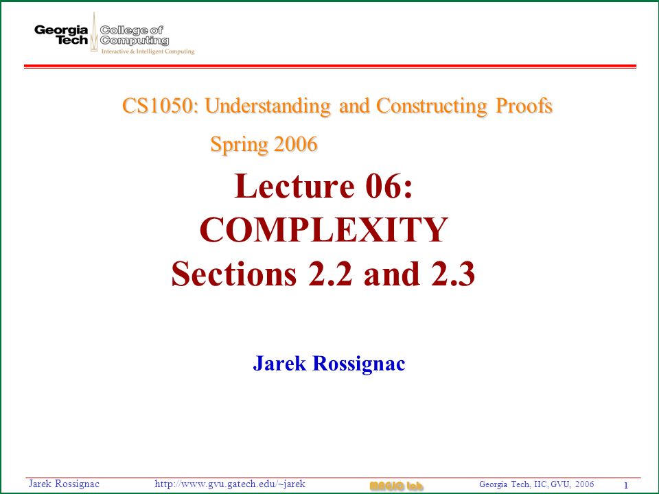 1 Georgia Tech, IIC, GVU, 2006 MAGIC Lab   Rossignac Lecture 06: COMPLEXITY Sections 2.2 and 2.3 Jarek Rossignac CS1050: Understanding and Constructing Proofs Spring 2006