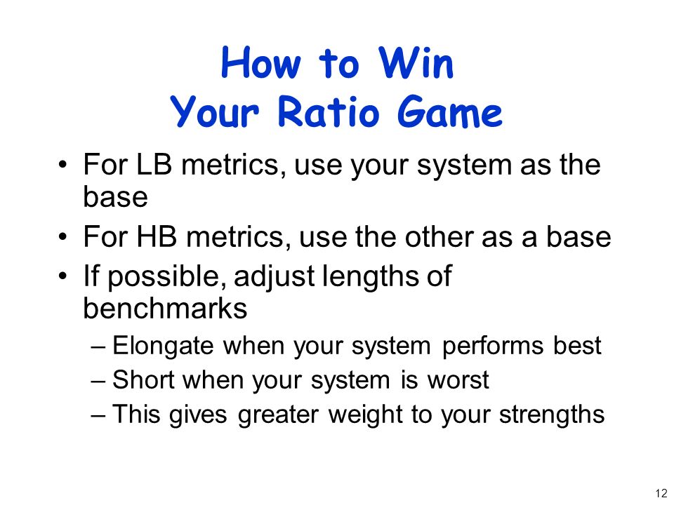 12 How to Win Your Ratio Game For LB metrics, use your system as the base For HB metrics, use the other as a base If possible, adjust lengths of benchmarks –Elongate when your system performs best –Short when your system is worst –This gives greater weight to your strengths