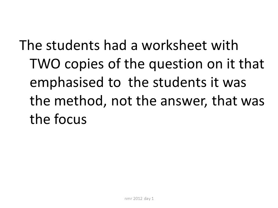 The students had a worksheet with TWO copies of the question on it that emphasised to the students it was the method, not the answer, that was the focus nmr 2012 day 1