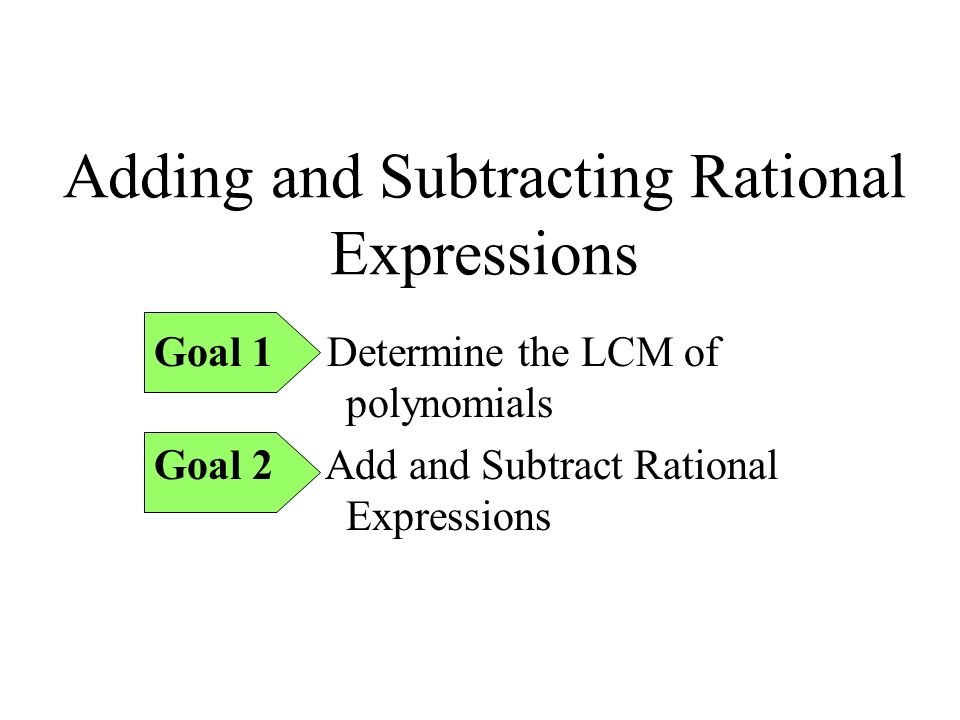Adding and Subtracting Rational Expressions Goal 1 Determine the LCM of polynomials Goal 2 Add and Subtract Rational Expressions