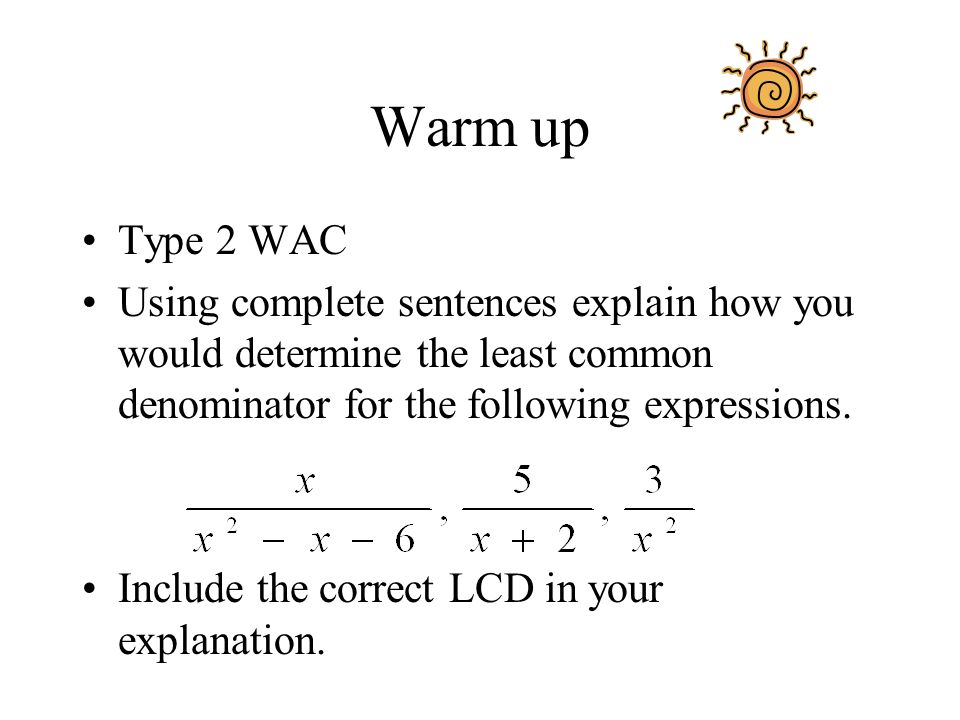 Warm up Type 2 WAC Using complete sentences explain how you would determine the least common denominator for the following expressions.