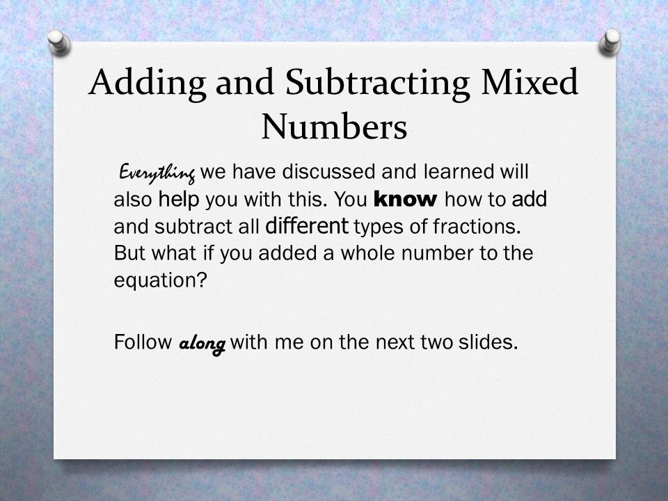 Adding and Subtracting Mixed Numbers Everything we have discussed and learned will also help you with this.