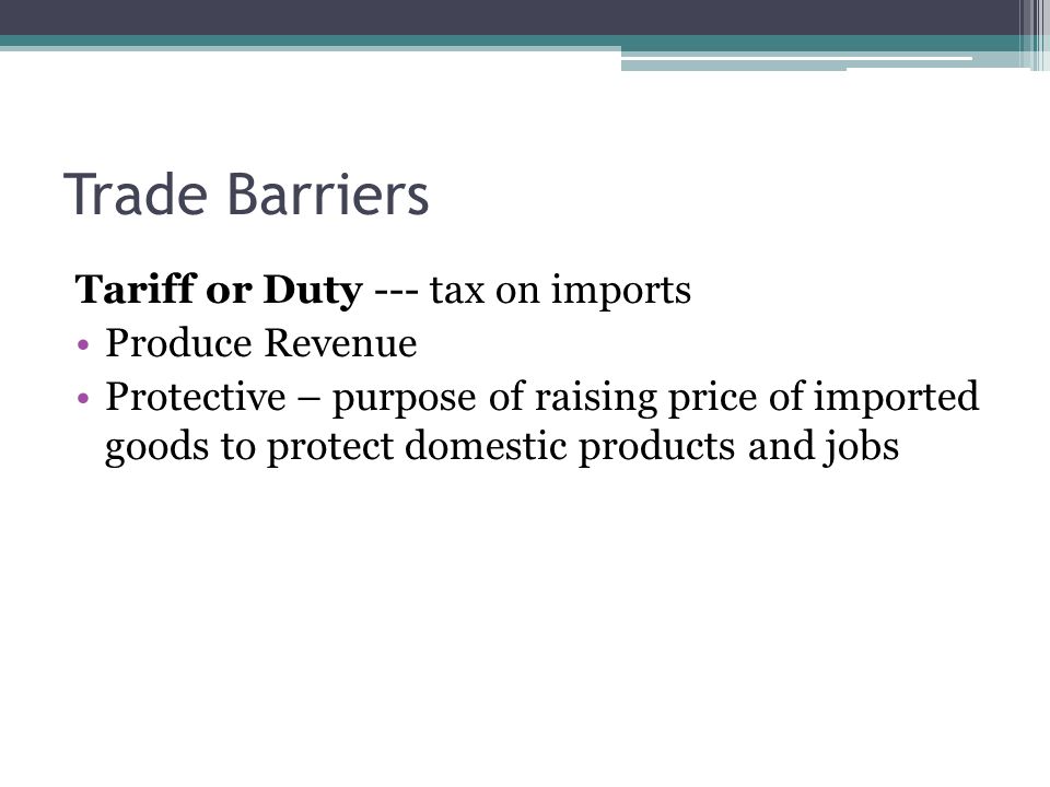 Trade Barriers Tariff or Duty --- tax on imports Produce Revenue Protective – purpose of raising price of imported goods to protect domestic products and jobs