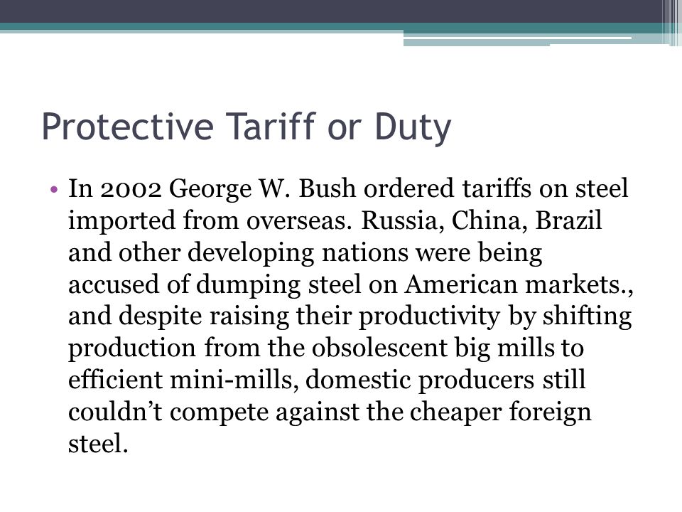 Protective Tariff or Duty In 2002 George W. Bush ordered tariffs on steel imported from overseas.