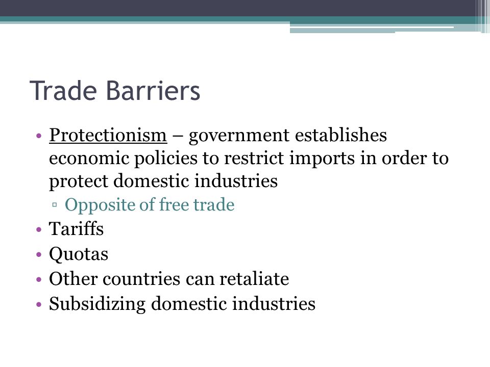 Trade Barriers Protectionism – government establishes economic policies to restrict imports in order to protect domestic industries ▫Opposite of free trade Tariffs Quotas Other countries can retaliate Subsidizing domestic industries