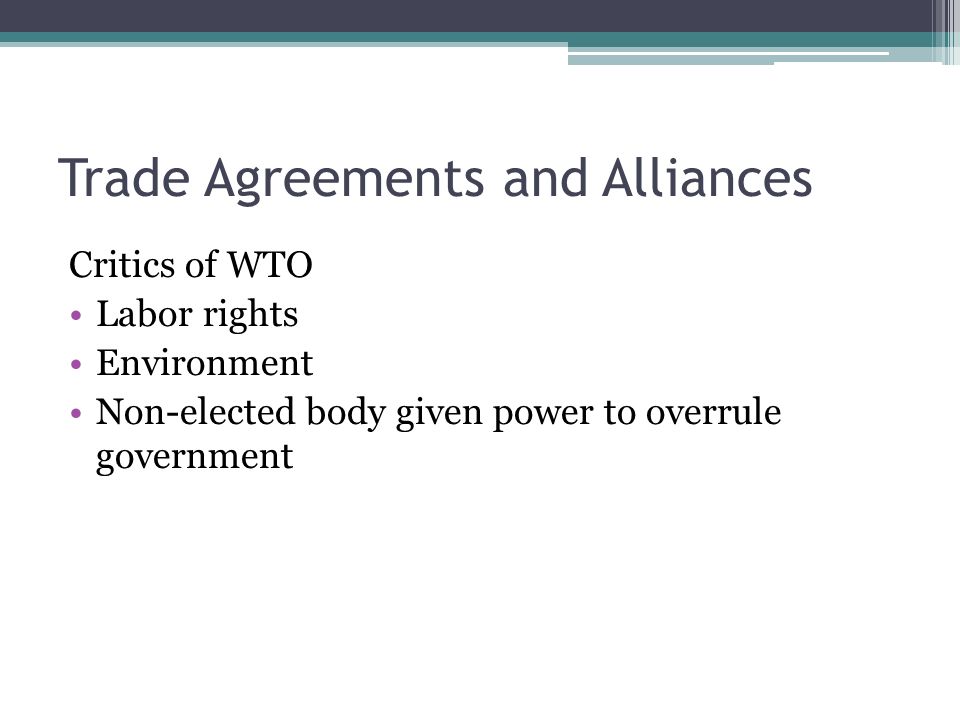 Trade Agreements and Alliances Critics of WTO Labor rights Environment Non-elected body given power to overrule government