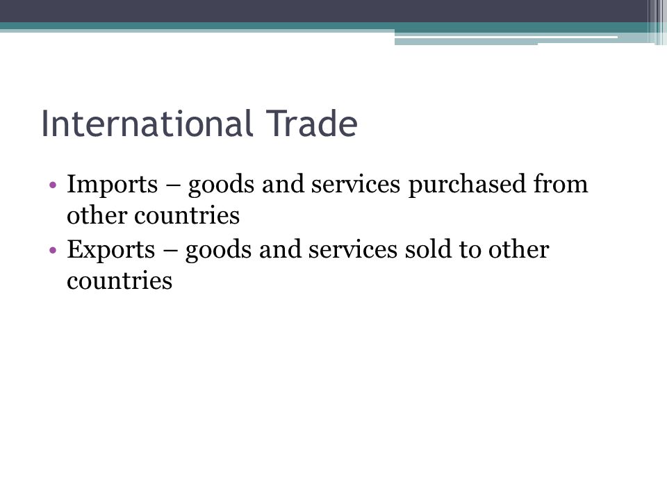 International Trade Imports – goods and services purchased from other countries Exports – goods and services sold to other countries