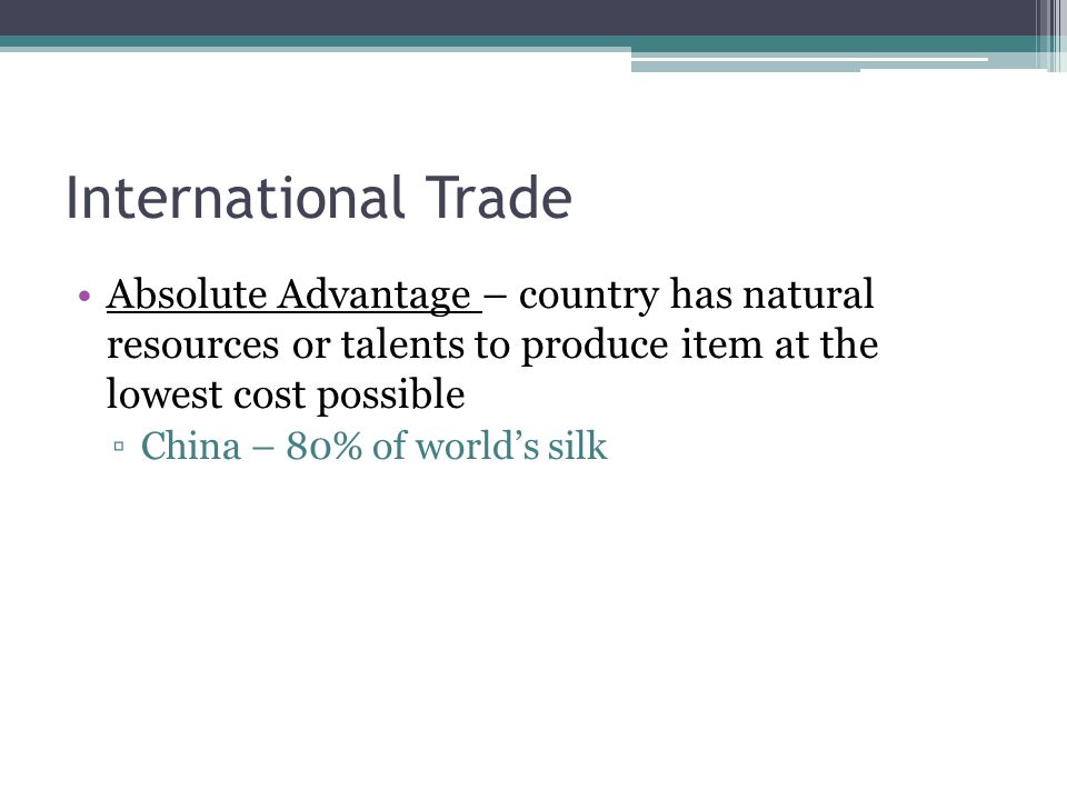 International Trade Absolute Advantage – country has natural resources or talents to produce item at the lowest cost possible ▫China – 80% of world’s silk