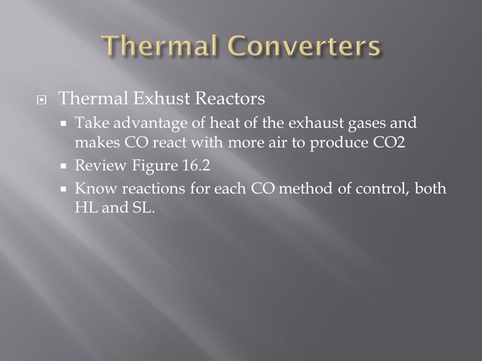 Thermal Exhust Reactors  Take advantage of heat of the exhaust gases and makes CO react with more air to produce CO2  Review Figure 16.2  Know reactions for each CO method of control, both HL and SL.
