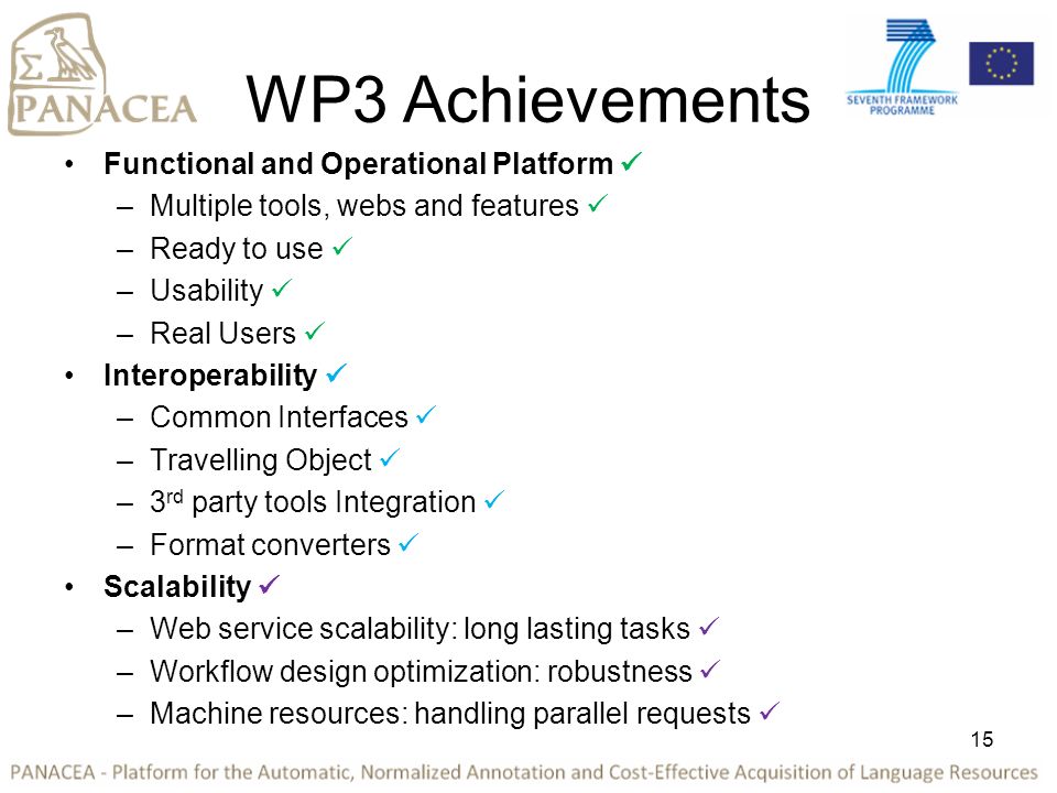 WP3 Achievements Functional and Operational Platform –Multiple tools, webs and features –Ready to use –Usability –Real Users Interoperability –Common Interfaces –Travelling Object –3 rd party tools Integration –Format converters Scalability –Web service scalability: long lasting tasks –Workflow design optimization: robustness –Machine resources: handling parallel requests 15